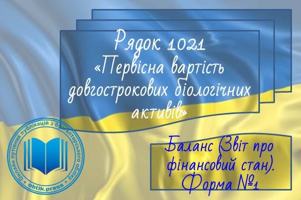 Рядок 1021 "Первісна вартість довгострокових біологічних активів"