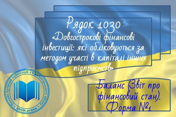 Рядок 1030 "Довгострокові фінансові інвестиції, які обліковуються за методом участі в капіталі інших підприємств"