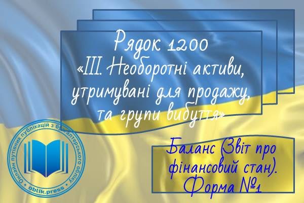 Рядок 1200 "III. Необоротні активи, утримувані для продажу, та групи вибуття"