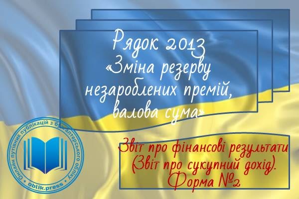 Рядок 2013 "Зміна резерву незароблених премій, валова сума"