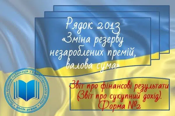 Рядок 2013 "Зміна резерву незароблених премій, валова сума"